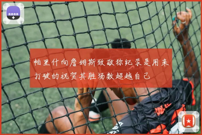 帕里什向詹姆斯致敬称纪录是用来打破的祝贺其胜场数超越自己