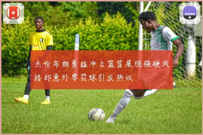 杰伦布朗勇猛冲击篮筐展现强硬风格却意外零罚球引发热议