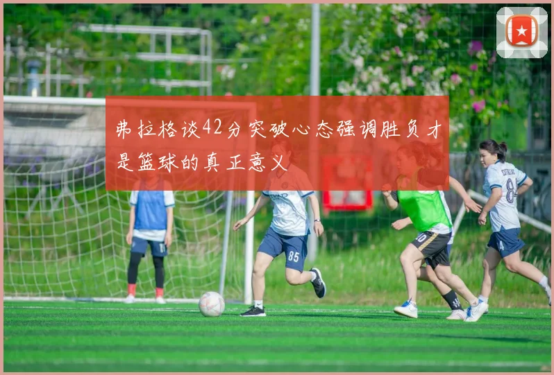 弗拉格谈42分突破心态强调胜负才是篮球的真正意义