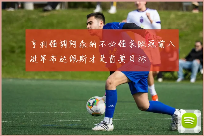 亨利强调阿森纳不必强求欧冠前八进军布达佩斯才是首要目标
