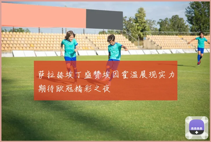 萨拉赫埃丁盛赞埃因霍温展现实力期待欧冠精彩之夜