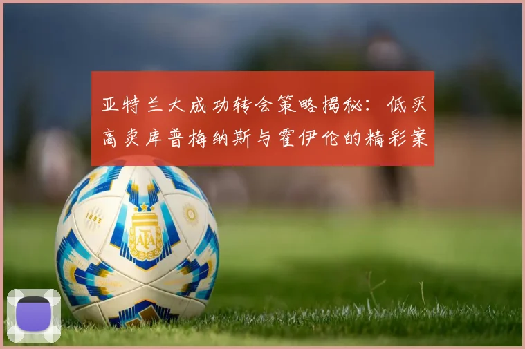 亚特兰大成功转会策略揭秘:低买高卖库普梅纳斯与霍伊伦的精彩案例