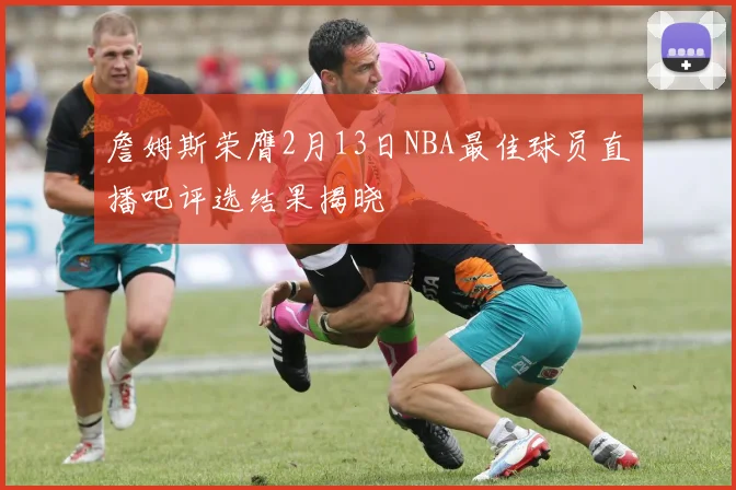 詹姆斯荣膺2月13日NBA最佳球员直播吧评选结果揭晓