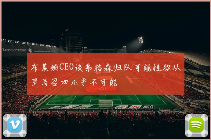 布莱顿CEO谈弗格森归队可能性称从罗马召回几乎不可能