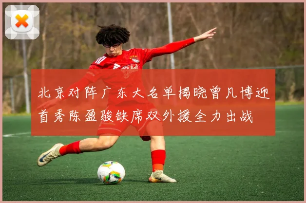 北京对阵广东大名单揭晓曾凡博迎首秀陈盈骏缺席双外援全力出战