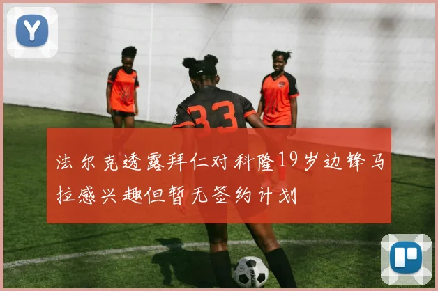 法尔克透露拜仁对科隆19岁边锋马拉感兴趣但暂无签约计划