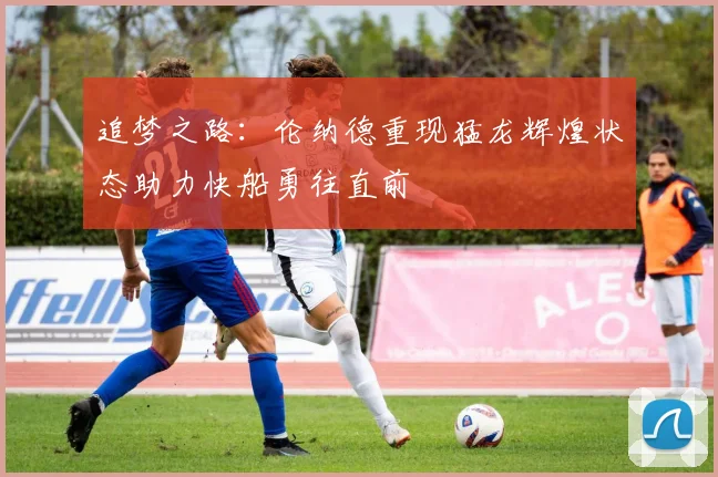 追梦之路：伦纳德重现猛龙辉煌状态助力快船勇往直前