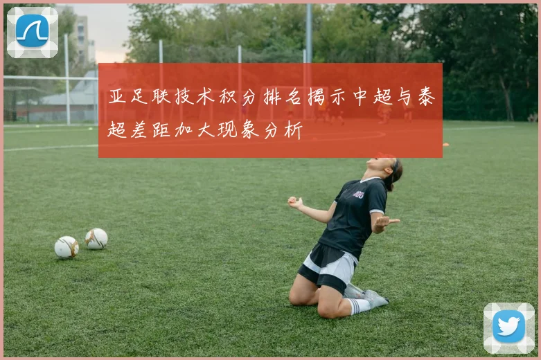亚足联技术积分排名揭示中超与泰超差距加大现象分析