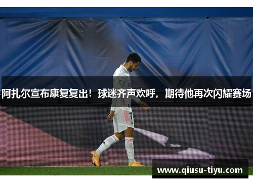 阿扎尔宣布康复复出！球迷齐声欢呼，期待他再次闪耀赛场
