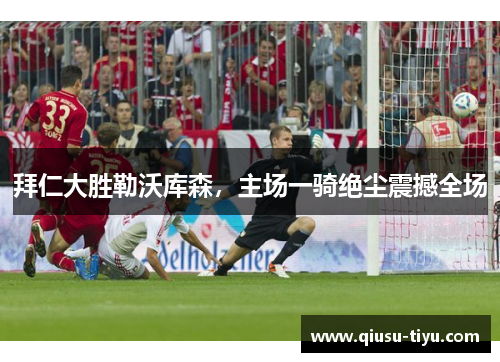 拜仁大胜勒沃库森，主场一骑绝尘震撼全场