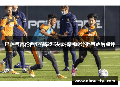 巴萨与瓦伦西亚精彩对决录播回顾分析与赛后点评