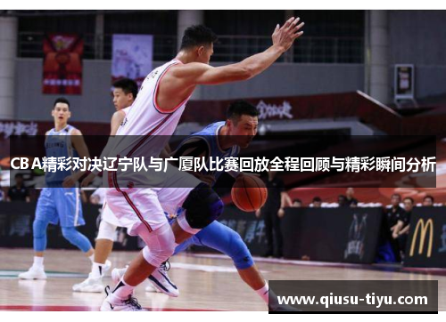 CBA精彩对决辽宁队与广厦队比赛回放全程回顾与精彩瞬间分析