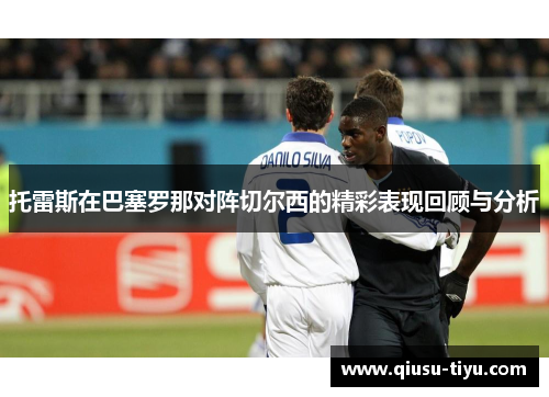 托雷斯在巴塞罗那对阵切尔西的精彩表现回顾与分析