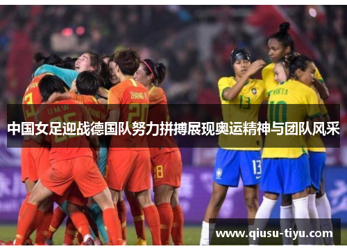 中国女足迎战德国队努力拼搏展现奥运精神与团队风采