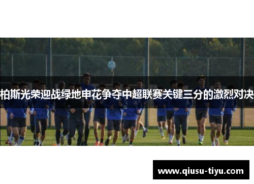 柏斯光荣迎战绿地申花争夺中超联赛关键三分的激烈对决