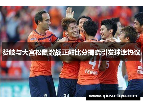 赞岐与大宫松鼠激战正酣比分揭晓引发球迷热议