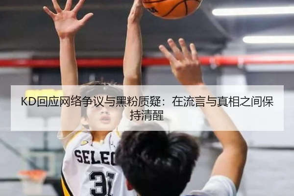 KD回应网络争议与黑粉质疑:在流言与真相之间保持清醒